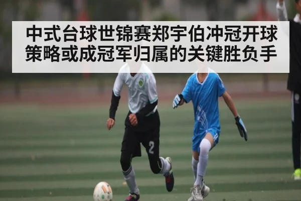 中式台球世锦赛郑宇伯冲冠开球策略或成冠军归属的关键胜负手
